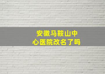 安徽马鞍山中心医院改名了吗