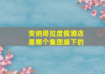 安纳塔拉度假酒店是哪个集团旗下的