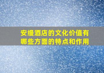 安缦酒店的文化价值有哪些方面的特点和作用