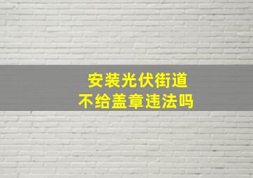 安装光伏街道不给盖章违法吗