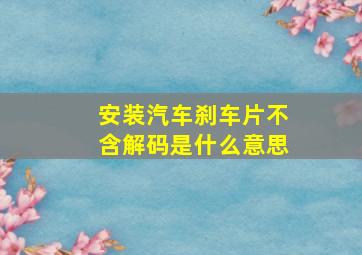 安装汽车刹车片不含解码是什么意思