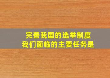 完善我国的选举制度我们面临的主要任务是