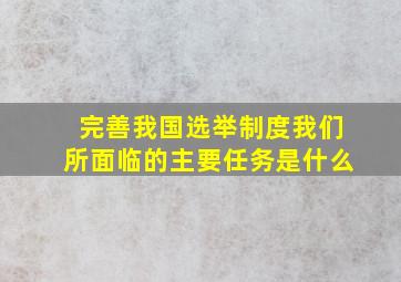 完善我国选举制度我们所面临的主要任务是什么