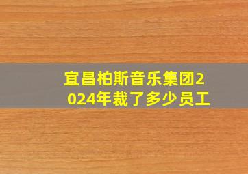 宜昌柏斯音乐集团2024年裁了多少员工