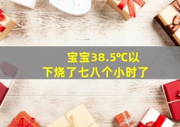 宝宝38.5℃以下烧了七八个小时了