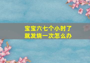 宝宝六七个小时了就发烧一次怎么办