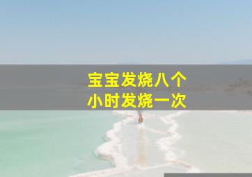 宝宝发烧八个小时发烧一次