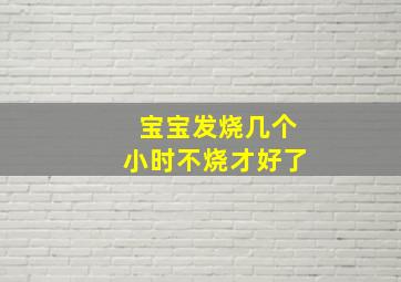 宝宝发烧几个小时不烧才好了