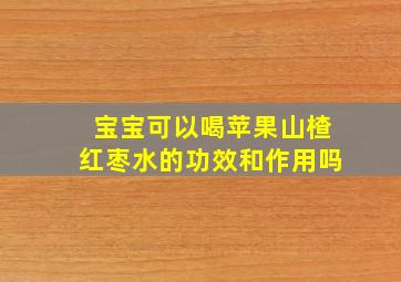 宝宝可以喝苹果山楂红枣水的功效和作用吗