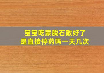 宝宝吃蒙脱石散好了是直接停药吗一天几次