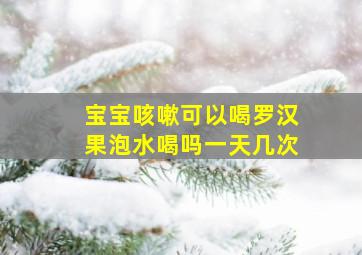 宝宝咳嗽可以喝罗汉果泡水喝吗一天几次