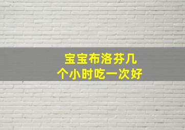 宝宝布洛芬几个小时吃一次好