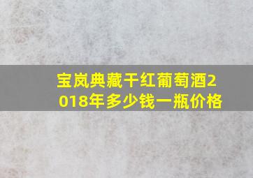 宝岚典藏干红葡萄酒2018年多少钱一瓶价格