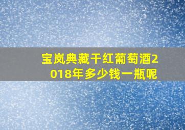 宝岚典藏干红葡萄酒2018年多少钱一瓶呢