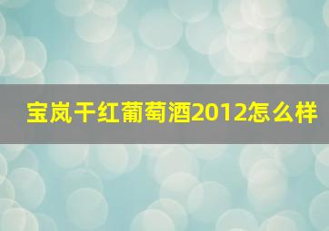 宝岚干红葡萄酒2012怎么样