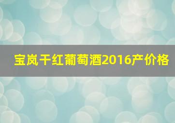 宝岚干红葡萄酒2016产价格