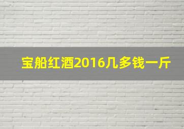 宝船红酒2016几多钱一斤