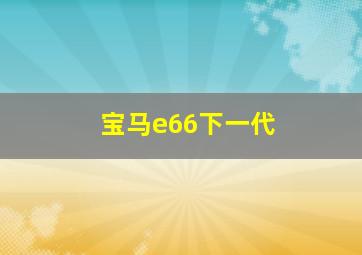 宝马e66下一代