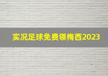 实况足球免费领梅西2023