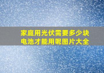 家庭用光伏需要多少块电池才能用呢图片大全