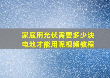 家庭用光伏需要多少块电池才能用呢视频教程