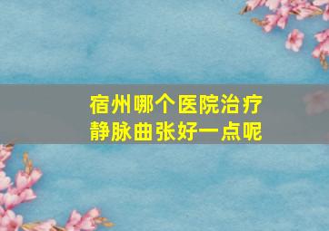 宿州哪个医院治疗静脉曲张好一点呢