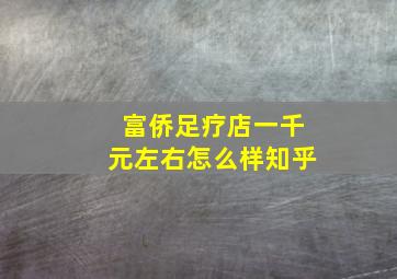 富侨足疗店一千元左右怎么样知乎