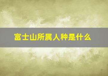 富士山所属人种是什么