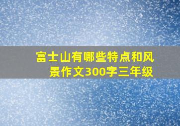 富士山有哪些特点和风景作文300字三年级