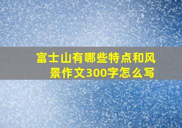 富士山有哪些特点和风景作文300字怎么写