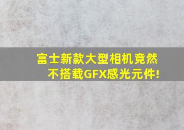 富士新款大型相机竟然不搭载GFX感光元件!