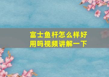 富士鱼杆怎么样好用吗视频讲解一下