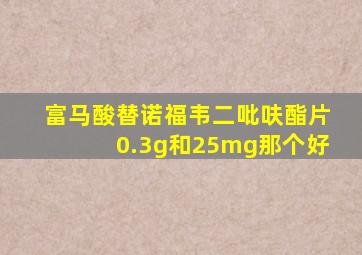 富马酸替诺福韦二吡呋酯片0.3g和25mg那个好