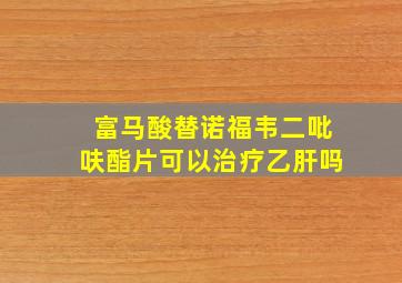 富马酸替诺福韦二吡呋酯片可以治疗乙肝吗