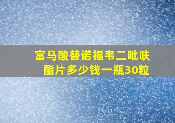 富马酸替诺福韦二吡呋酯片多少钱一瓶30粒