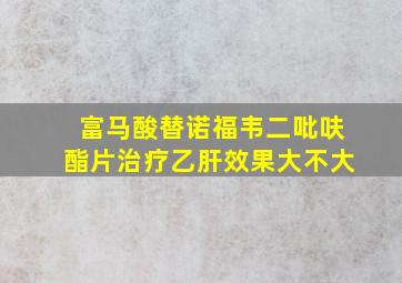 富马酸替诺福韦二吡呋酯片治疗乙肝效果大不大