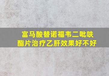 富马酸替诺福韦二吡呋酯片治疗乙肝效果好不好