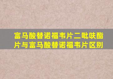 富马酸替诺福韦片二吡呋酯片与富马酸替诺福韦片区别