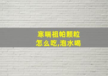 寒喘祖帕颗粒怎么吃,泡水喝