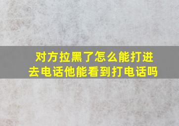 对方拉黑了怎么能打进去电话他能看到打电话吗