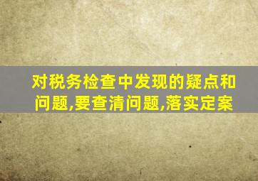 对税务检查中发现的疑点和问题,要查清问题,落实定案