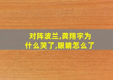 对阵波兰,龚翔宇为什么哭了,眼睛怎么了