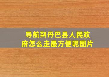 导航到丹巴县人民政府怎么走最方便呢图片