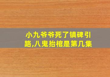 小九爷爷死了镇碑引路,八鬼抬棺是第几集