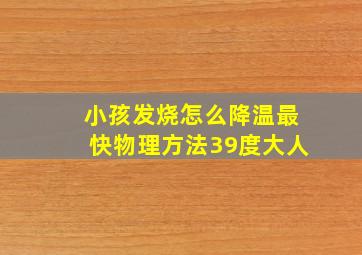 小孩发烧怎么降温最快物理方法39度大人