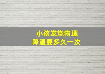 小孩发烧物理降温要多久一次