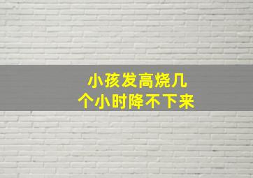 小孩发高烧几个小时降不下来