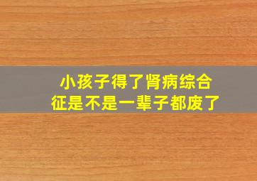 小孩子得了肾病综合征是不是一辈子都废了