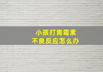 小孩打青霉素不良反应怎么办