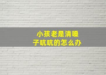 小孩老是清嗓子吭吭的怎么办